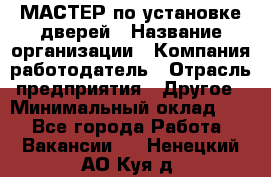 МАСТЕР по установке дверей › Название организации ­ Компания-работодатель › Отрасль предприятия ­ Другое › Минимальный оклад ­ 1 - Все города Работа » Вакансии   . Ненецкий АО,Куя д.